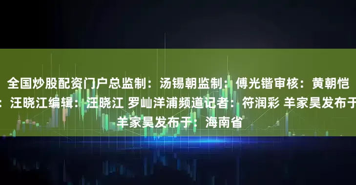 全国炒股配资门户总监制：汤锡朝监制：傅光锴审核：黄朝恺责任编辑：汪晓江编辑：汪晓江 罗屾洋浦频道记者：符润彩 羊家昊发布于：海南省