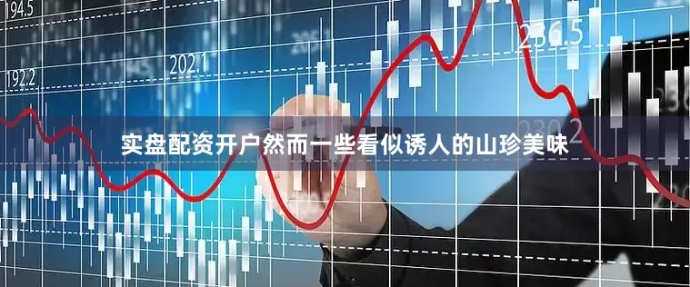 实盘配资开户然而一些看似诱人的山珍美味