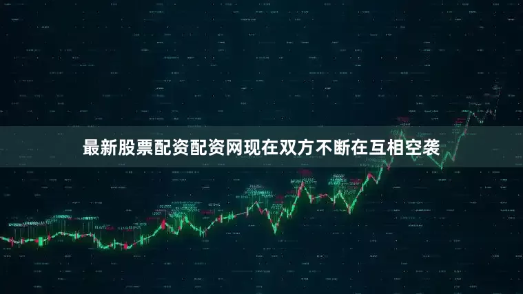 最新股票配资配资网现在双方不断在互相空袭