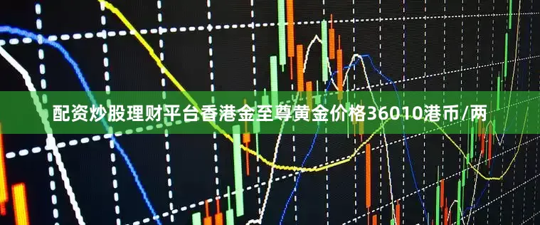 配资炒股理财平台香港金至尊黄金价格36010港币/两
