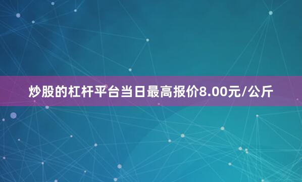 炒股的杠杆平台当日最高报价8.00元/公斤