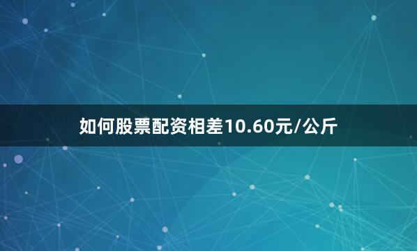 如何股票配资相差10.60元/公斤