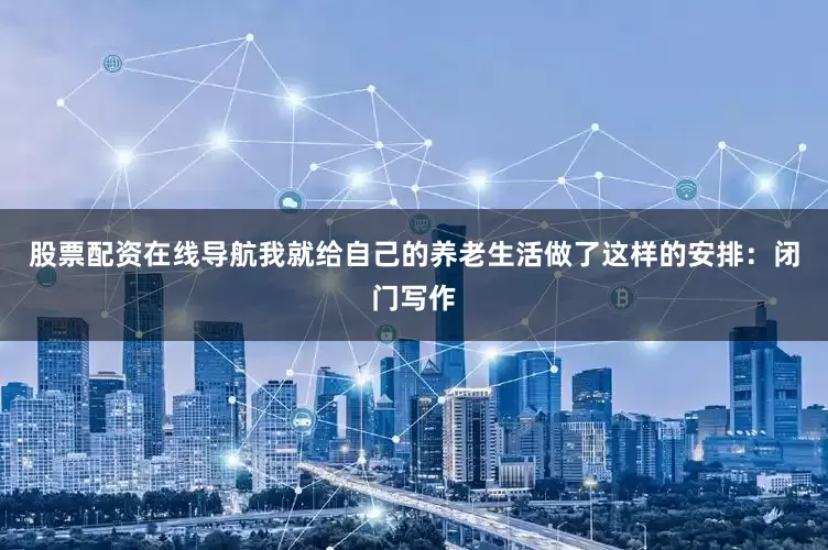 股票配资在线导航我就给自己的养老生活做了这样的安排：闭门写作