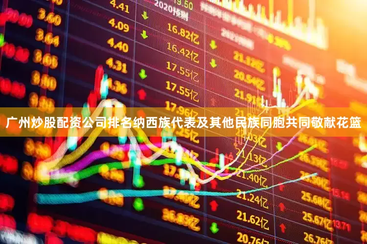 广州炒股配资公司排名纳西族代表及其他民族同胞共同敬献花篮