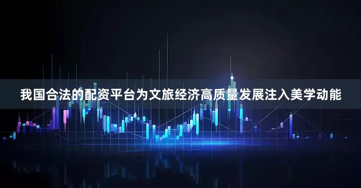 我国合法的配资平台为文旅经济高质量发展注入美学动能