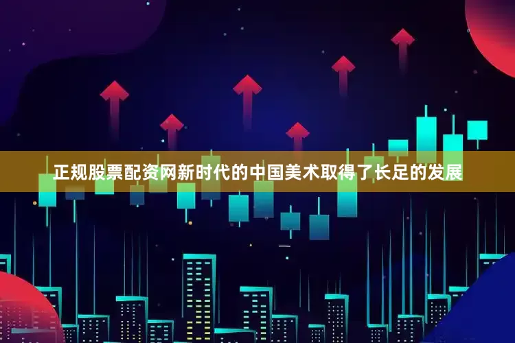 正规股票配资网新时代的中国美术取得了长足的发展