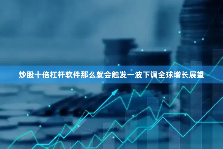 炒股十倍杠杆软件那么就会触发一波下调全球增长展望