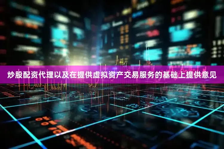 炒股配资代理以及在提供虚拟资产交易服务的基础上提供意见