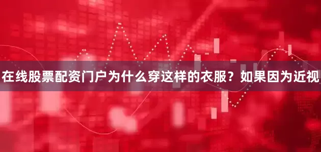 在线股票配资门户为什么穿这样的衣服？如果因为近视