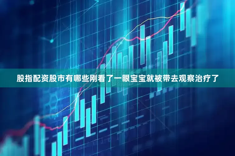 股指配资股市有哪些刚看了一眼宝宝就被带去观察治疗了