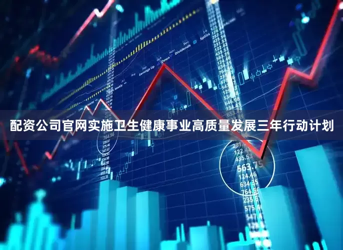 配资公司官网实施卫生健康事业高质量发展三年行动计划