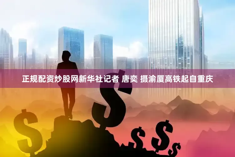 正规配资炒股网新华社记者 唐奕 摄　　渝厦高铁起自重庆