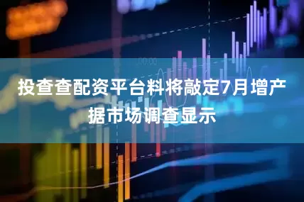 投查查配资平台料将敲定7月增产据市场调查显示