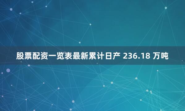 股票配资一览表最新累计日产 236.18 万吨