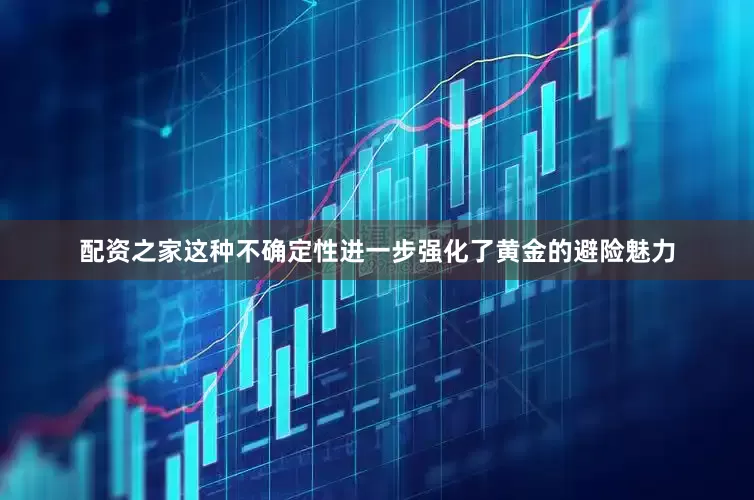 配资之家这种不确定性进一步强化了黄金的避险魅力
