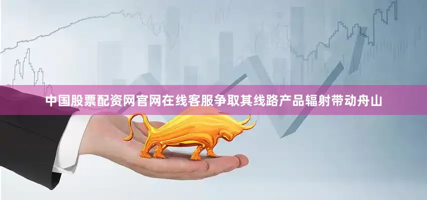 中国股票配资网官网在线客服争取其线路产品辐射带动舟山