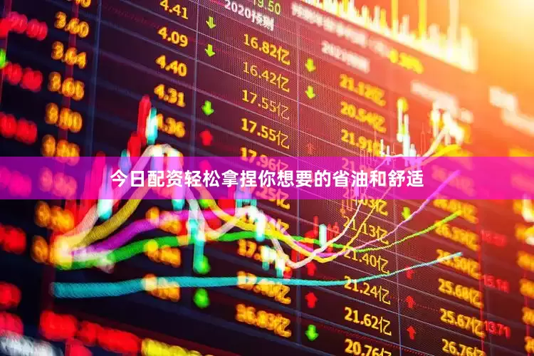 今日配资轻松拿捏你想要的省油和舒适