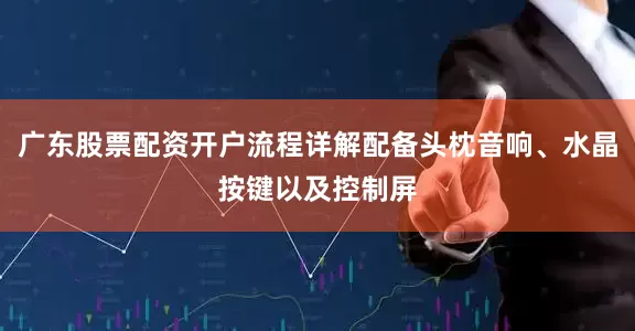 广东股票配资开户流程详解配备头枕音响、水晶按键以及控制屏