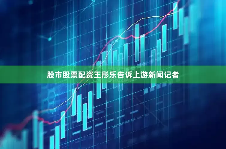股市股票配资王彤乐告诉上游新闻记者