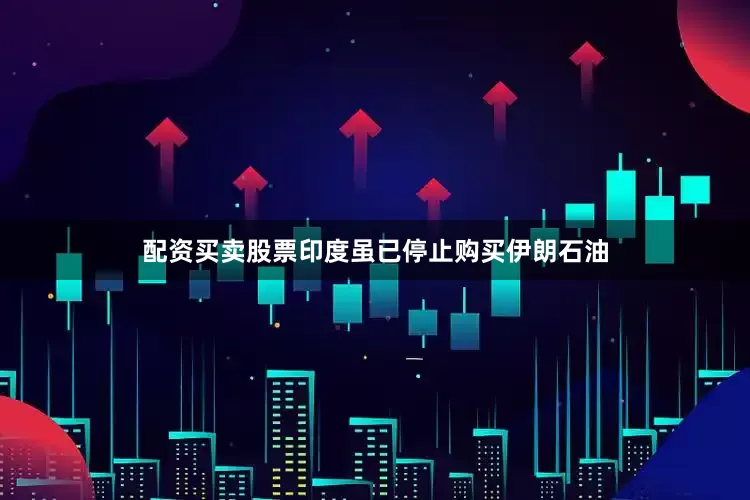 配资买卖股票　　印度虽已停止购买伊朗石油