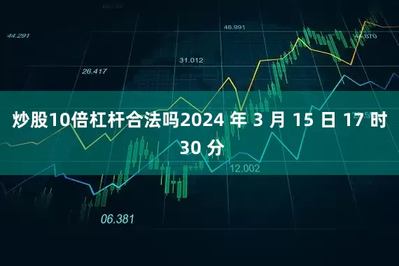 炒股10倍杠杆合法吗2024 年 3 月 15 日 17 时 30 分