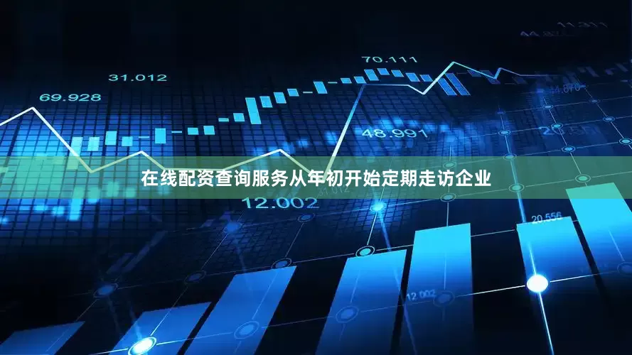 在线配资查询服务从年初开始定期走访企业