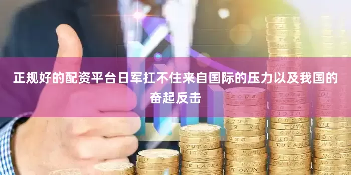 正规好的配资平台日军扛不住来自国际的压力以及我国的奋起反击