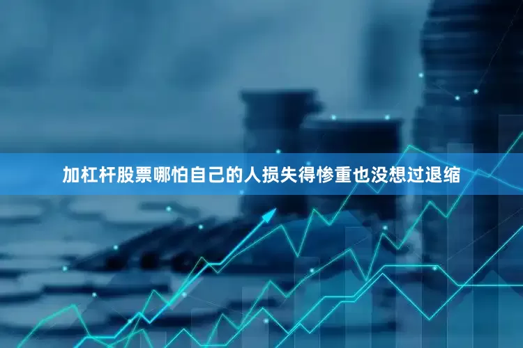 加杠杆股票哪怕自己的人损失得惨重也没想过退缩
