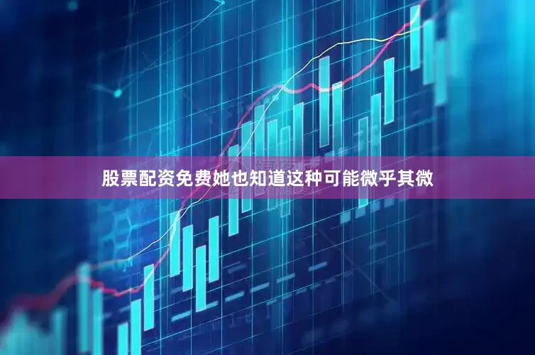 股票配资免费她也知道这种可能微乎其微