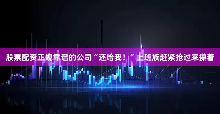 股票配资正规靠谱的公司“还给我！”上班族赶紧抢过来攥着