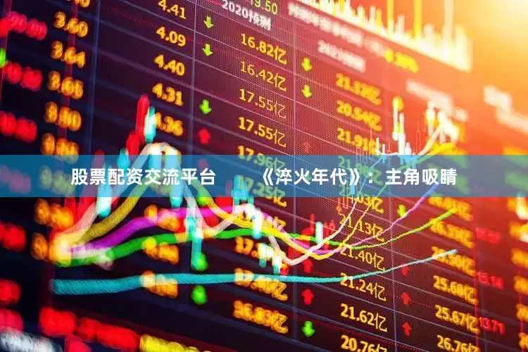股票配资交流平台        《淬火年代》：主角吸睛