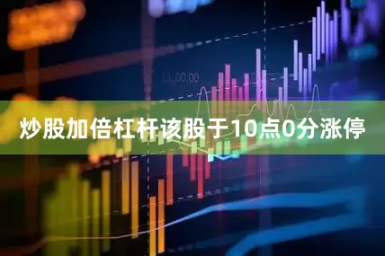 炒股加倍杠杆该股于10点0分涨停