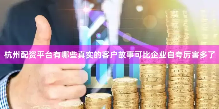杭州配资平台有哪些真实的客户故事可比企业自夸厉害多了