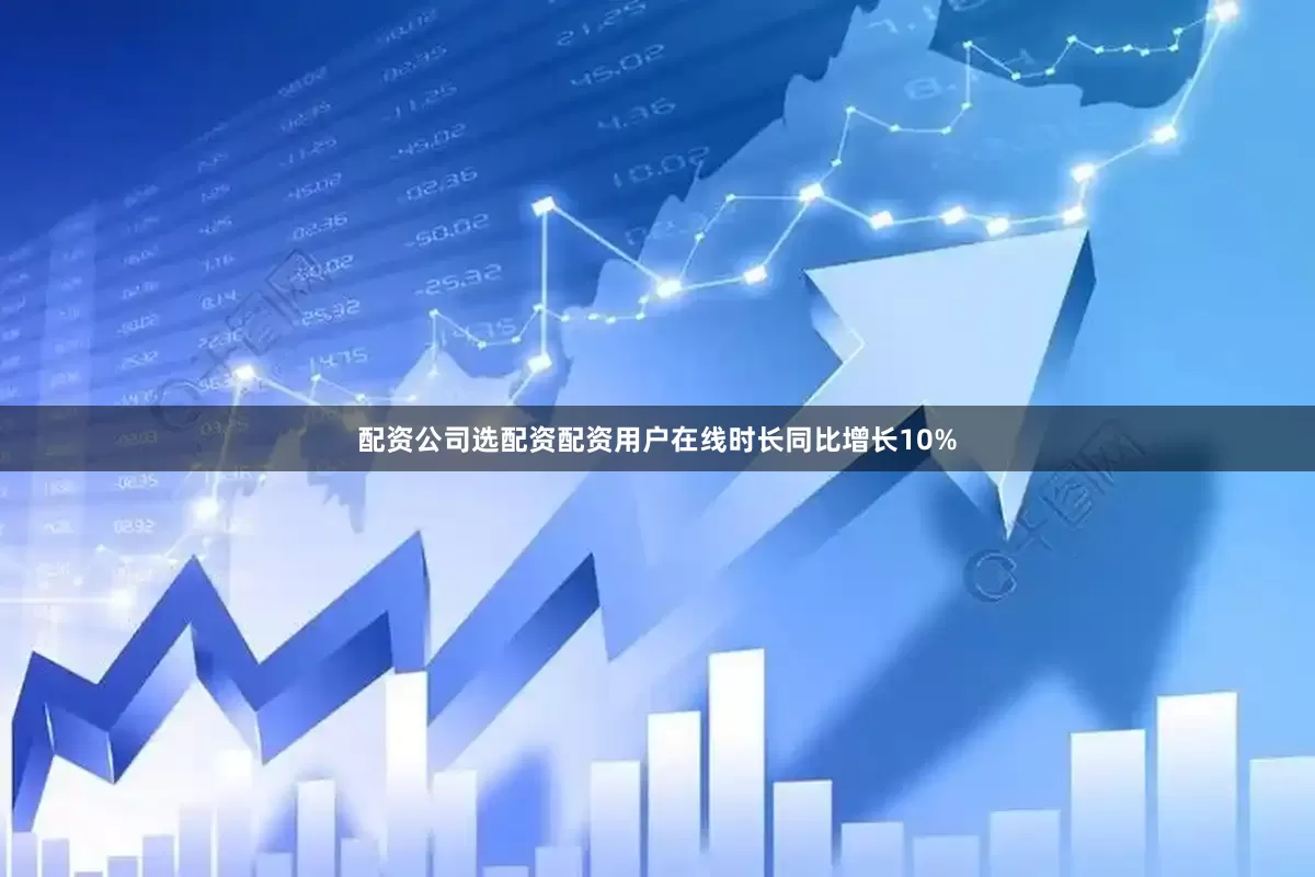 配资公司选配资配资用户在线时长同比增长10%