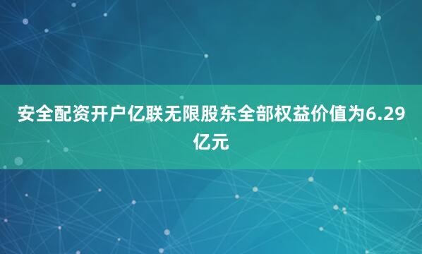 安全配资开户亿联无限股东全部权益价值为6.29亿元