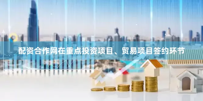 配资合作网在重点投资项目、贸易项目签约环节