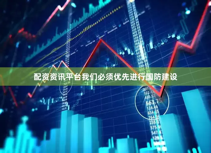 配资资讯平台我们必须优先进行国防建设