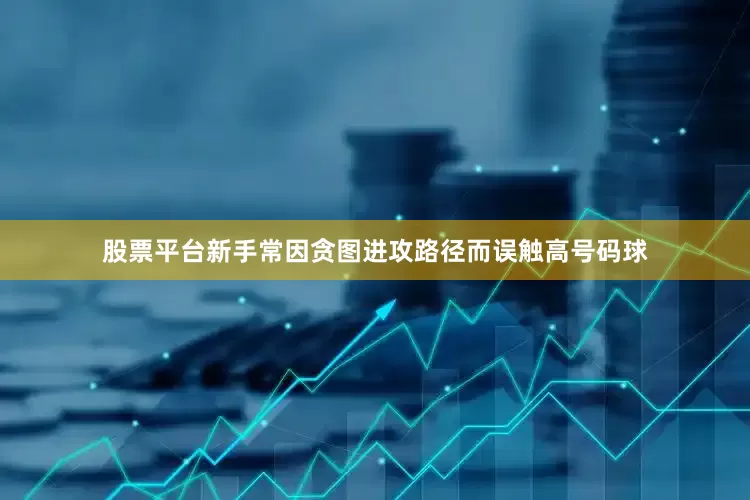 股票平台新手常因贪图进攻路径而误触高号码球