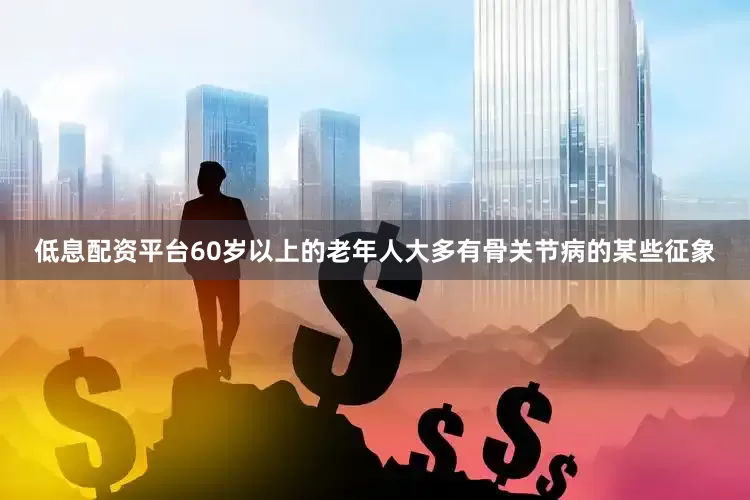 低息配资平台60岁以上的老年人大多有骨关节病的某些征象