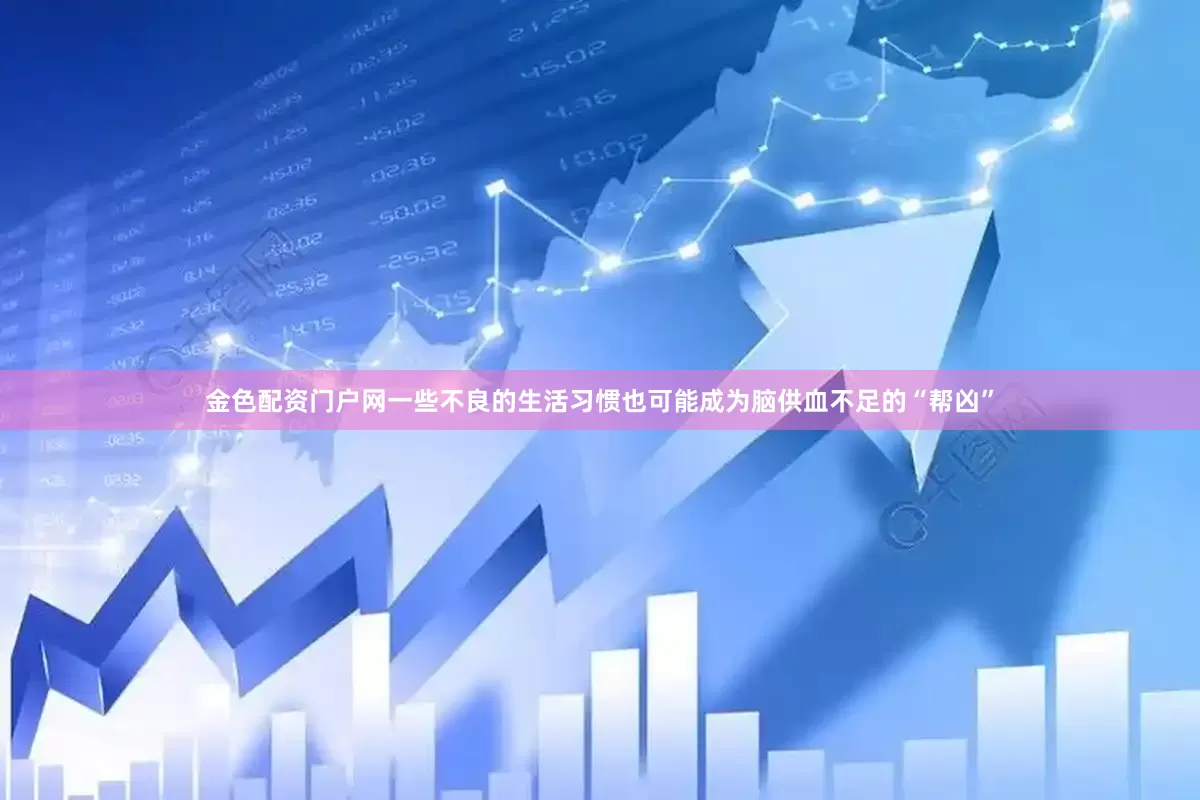 金色配资门户网一些不良的生活习惯也可能成为脑供血不足的“帮凶”