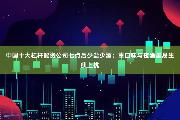 中国十大杠杆配资公司七点后少盐少酒：重口味与夜酒最易生痰上扰