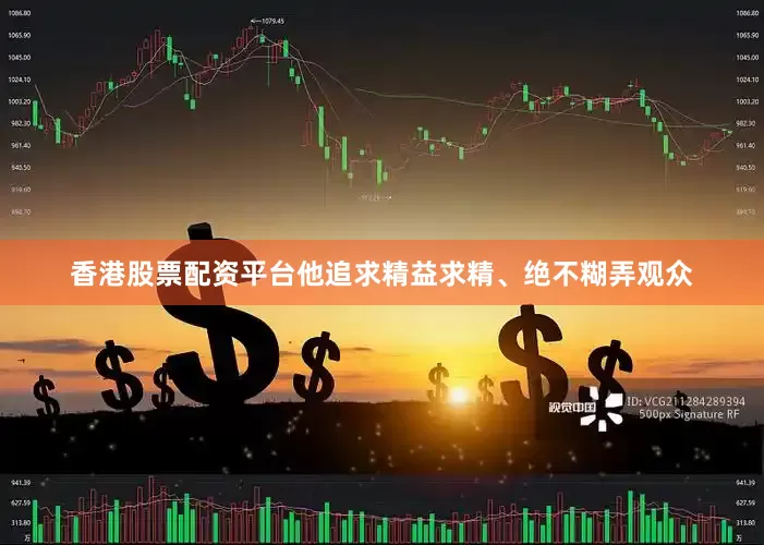 香港股票配资平台他追求精益求精、绝不糊弄观众