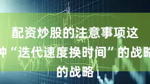 配资炒股的注意事项这种“迭代速度换时间”的战略