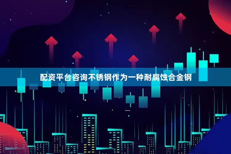 配资平台咨询不锈钢作为一种耐腐蚀合金钢