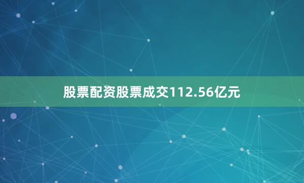 股票配资股票成交112.56亿元