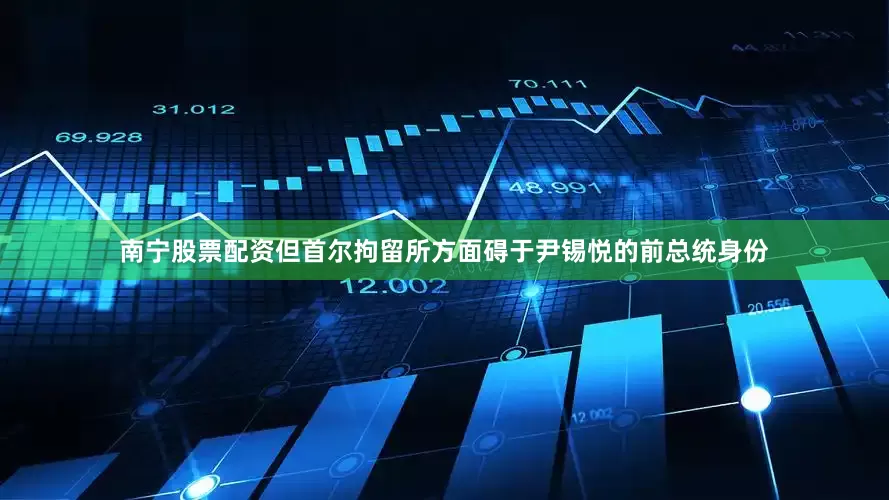 南宁股票配资但首尔拘留所方面碍于尹锡悦的前总统身份