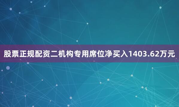股票正规配资二机构专用席位净买入1403.62万元
