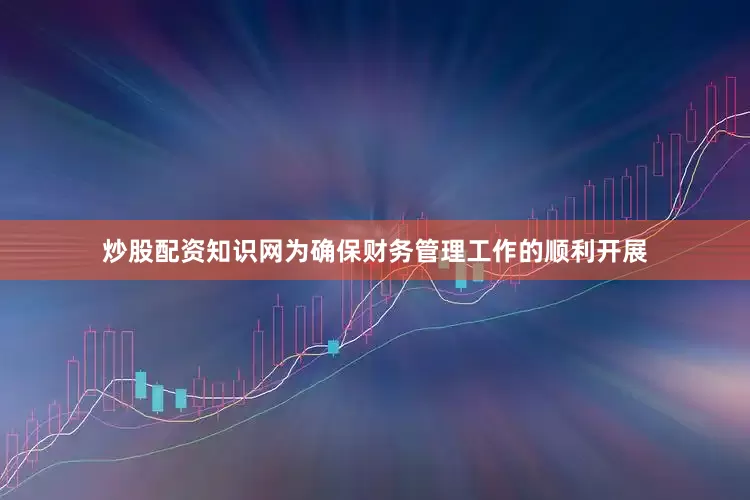 炒股配资知识网为确保财务管理工作的顺利开展