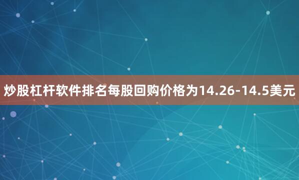 炒股杠杆软件排名每股回购价格为14.26-14.5美元