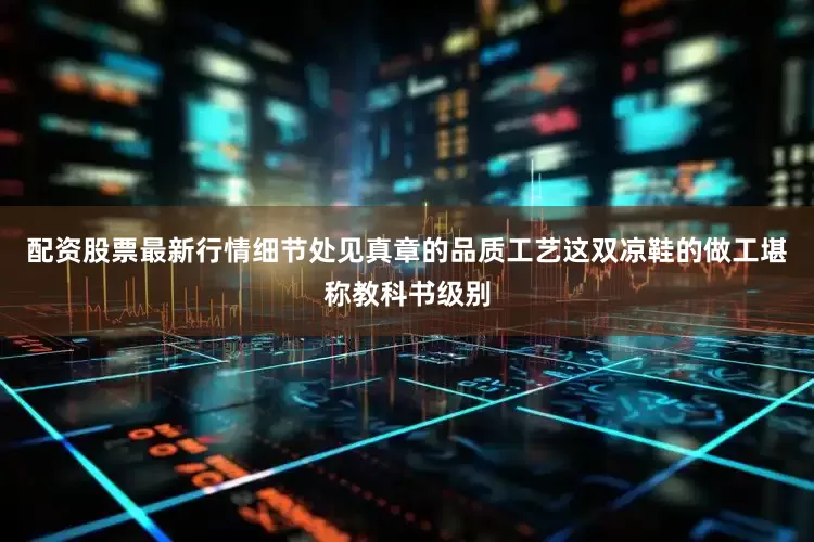配资股票最新行情细节处见真章的品质工艺这双凉鞋的做工堪称教科书级别